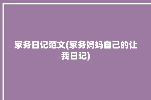 家务日记范文(家务妈妈自己的让我日记)