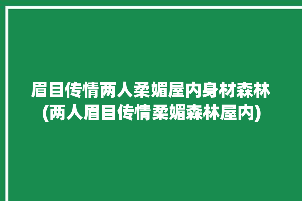 眉目传情两人柔媚屋内身材森林(两人眉目传情柔媚森林屋内)