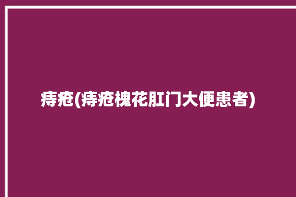 痔疮(痔疮槐花肛门大便患者)