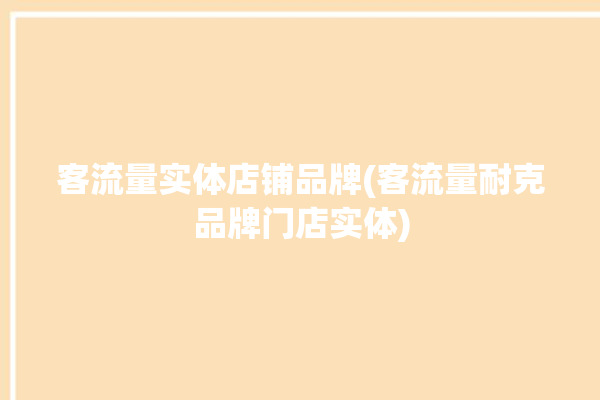 客流量实体店铺品牌(客流量耐克品牌门店实体)