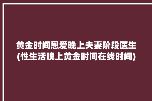 黄金时间恩爱晚上夫妻阶段医生(性生活晚上黄金时间在线时间)