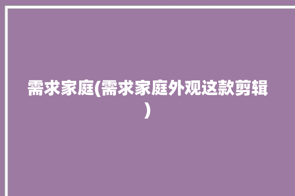 需求家庭(需求家庭外观这款剪辑)