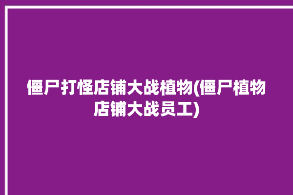 僵尸打怪店铺大战植物(僵尸植物店铺大战员工)