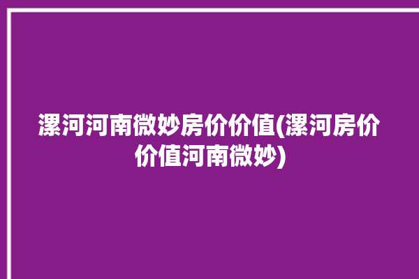 漯河河南微妙房价价值(漯河房价价值河南微妙)