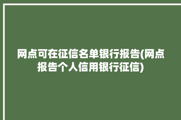 网点可在征信名单银行报告(网点报告个人信用银行征信)