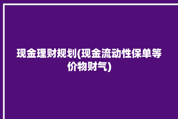 现金理财规划(现金流动性保单等价物财气)