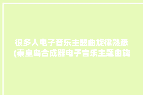 很多人电子音乐主题曲旋律熟悉(秦皇岛合成器电子音乐主题曲旋律)