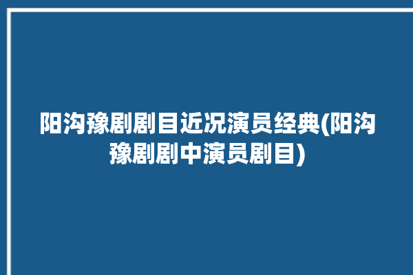 阳沟豫剧剧目近况演员经典(阳沟豫剧剧中演员剧目)