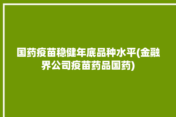 国药疫苗稳健年底品种水平(金融界公司疫苗药品国药)