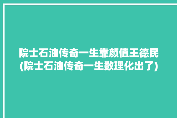 院士石油传奇一生靠颜值王德民(院士石油传奇一生数理化出了)