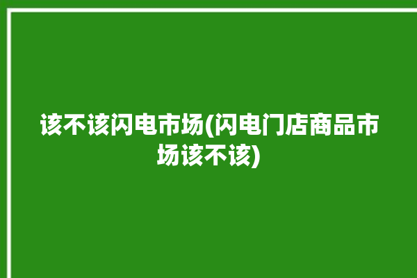 该不该闪电市场(闪电门店商品市场该不该)