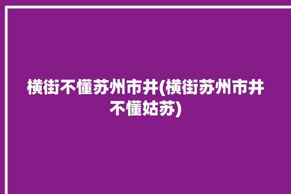 横街不懂苏州市井(横街苏州市井不懂姑苏)