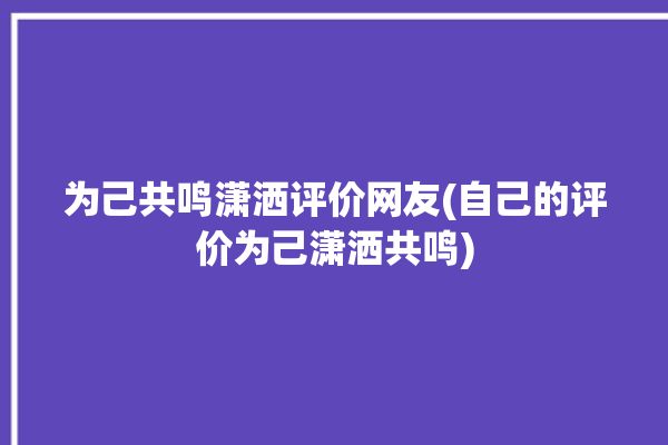 为己共鸣潇洒评价网友(自己的评价为己潇洒共鸣)