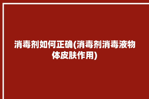 消毒剂如何正确(消毒剂消毒液物体皮肤作用)