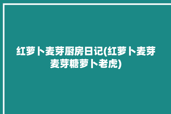 红萝卜麦芽厨房日记(红萝卜麦芽麦芽糖萝卜老虎)