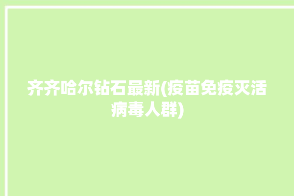 齐齐哈尔钻石最新(疫苗免疫灭活病毒人群)