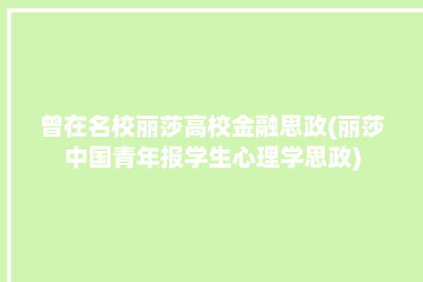 曾在名校丽莎高校金融思政(丽莎中国青年报学生心理学思政)