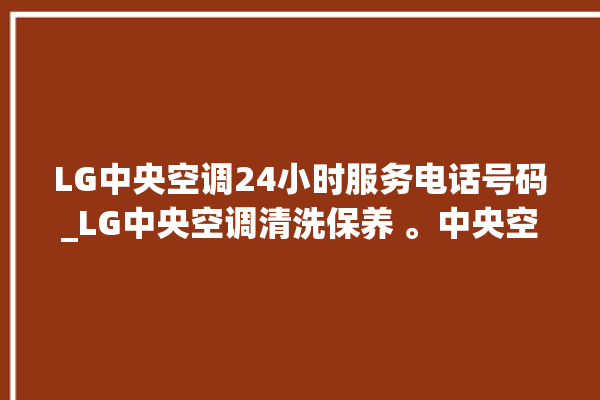 LG中央空调24小时服务电话号码_LG中央空调清洗保养 。中央空调