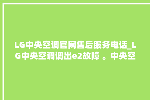 LG中央空调官网售后服务电话_LG中央空调调出e2故障 。中央空调