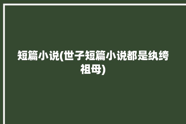 短篇小说(世子短篇小说都是纨绔祖母)