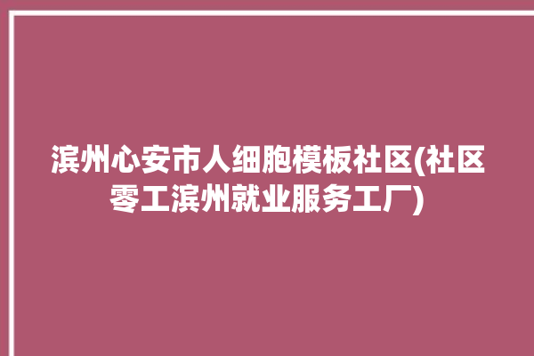 滨州心安市人细胞模板社区(社区零工滨州就业服务工厂)