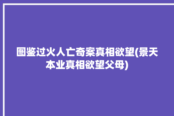 图鉴过火人亡奇案真相欲望(景天本业真相欲望父母)