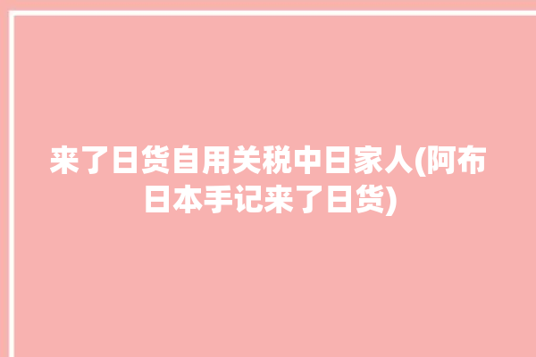 来了日货自用关税中日家人(阿布日本手记来了日货)