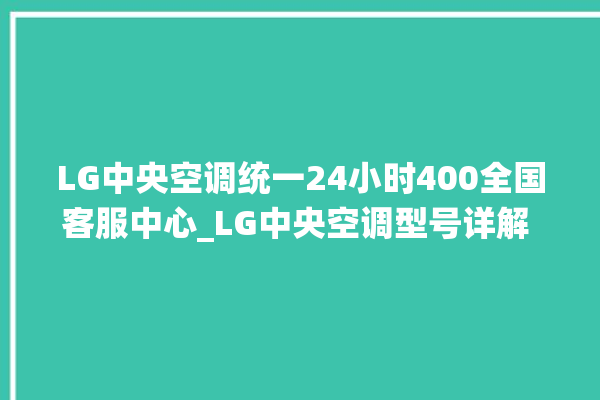 LG中央空调统一24小时400全国客服中心_LG中央空调型号详解 。中央空调