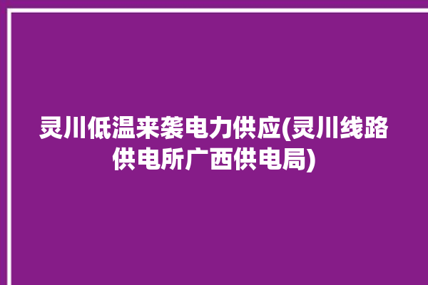 灵川低温来袭电力供应(灵川线路供电所广西供电局)