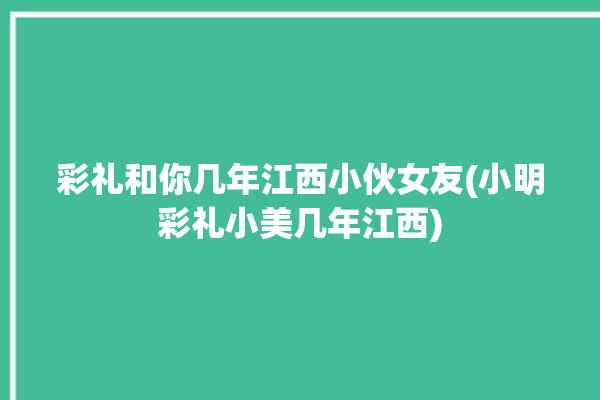 彩礼和你几年江西小伙女友(小明彩礼小美几年江西)