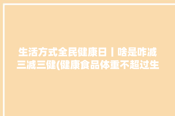 生活方式全民健康日丨啥是咋减三减三健(健康食品体重不超过生活方式)