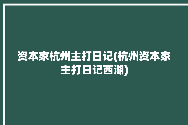 资本家杭州主打日记(杭州资本家主打日记西湖)