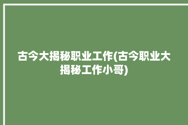 古今大揭秘职业工作(古今职业大揭秘工作小哥)