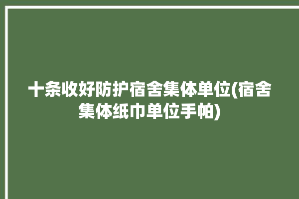 十条收好防护宿舍集体单位(宿舍集体纸巾单位手帕)