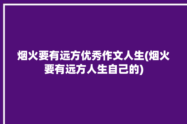 烟火要有远方优秀作文人生(烟火要有远方人生自己的)