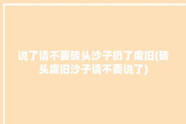 说了请不要砖头沙子扔了废旧(砖头废旧沙子请不要说了)