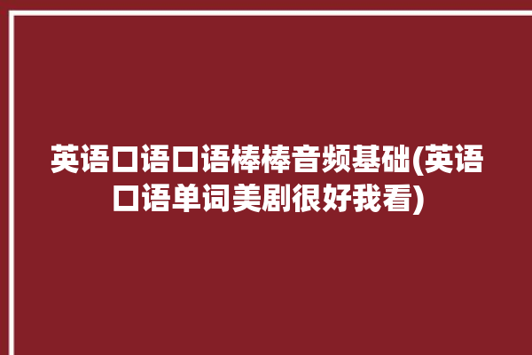 英语口语口语棒棒音频基础(英语口语单词美剧很好我看)