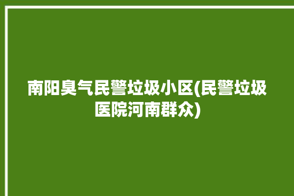 南阳臭气民警垃圾小区(民警垃圾医院河南群众)