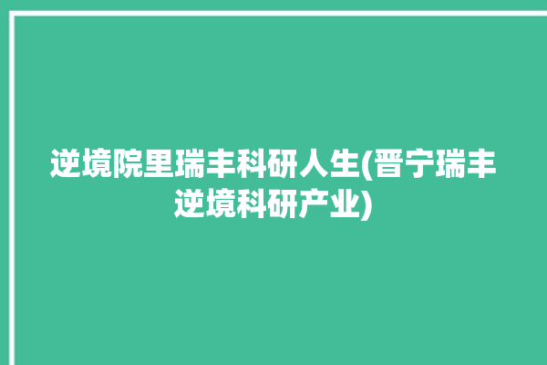 逆境院里瑞丰科研人生(晋宁瑞丰逆境科研产业)