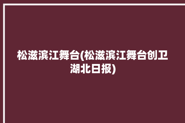 松滋滨江舞台(松滋滨江舞台创卫湖北日报)