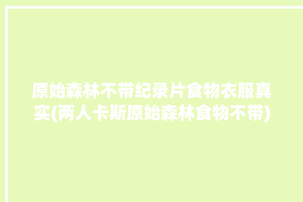 原始森林不带纪录片食物衣服真实(两人卡斯原始森林食物不带)