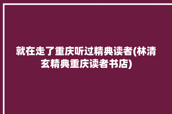 就在走了重庆听过精典读者(林清玄精典重庆读者书店)