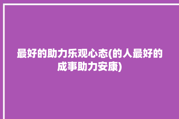 最好的助力乐观心态(的人最好的成事助力安康)