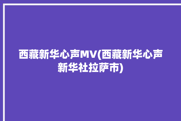 西藏新华心声MV(西藏新华心声新华社拉萨市)