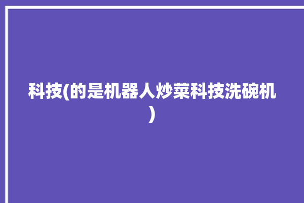 科技(的是机器人炒菜科技洗碗机)