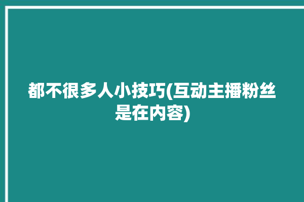 都不很多人小技巧(互动主播粉丝是在内容)