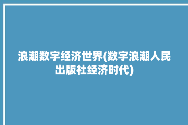 浪潮数字经济世界(数字浪潮人民出版社经济时代)