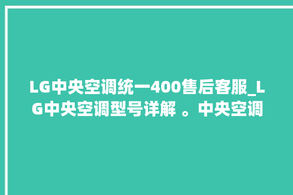 LG中央空调统一400售后客服_LG中央空调型号详解 。中央空调