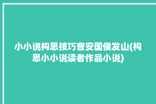 小小说构思技巧曹安国侯发山(构思小小说读者作品小说)