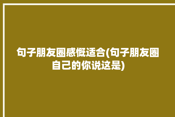 句子朋友圈感慨适合(句子朋友圈自己的你说这是)